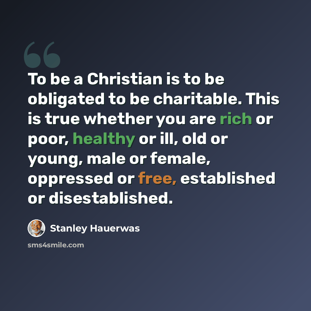 “To be a Christian is to be obligated to be charitable. This is true whether you are rich or poor, healthy or ill, old or young, male or female, oppressed or free, established or disestablished.” quote by Stanley Hauerwas