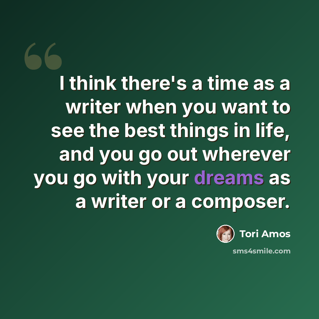 “I think there's a time as a writer when you want to see the best things in life, and you go out wherever you go with your dreams as a writer or a composer.” quote by Tori Amos