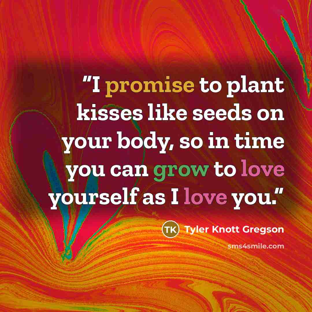 “I promise to plant kisses like seeds on your body, so in time you can grow to love yourself as I love you.” quote by Tyler Knott Gregson