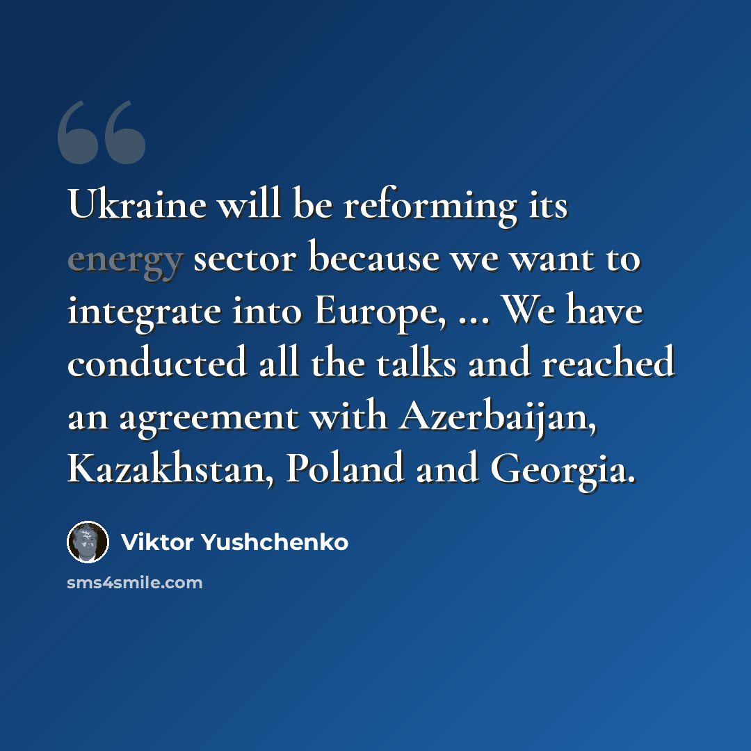 “Ukraine will be reforming its energy sector because we want to integrate into Europe, ... We have conducted all the talks and reached an agreement with Azerbaijan, Kazakhstan, Poland and Georgia.” quote by Viktor Yushchenko