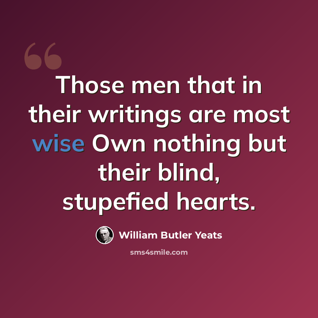“Those men that in their writings are most wise Own nothing but their blind, stupefied hearts.” quote by William Butler Yeats