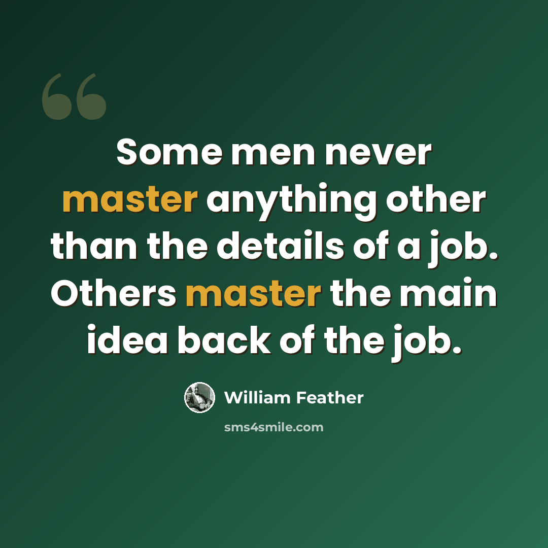 “Some men never master anything other than the details of a job. Others master the main idea back of the job.” quote by William Feather