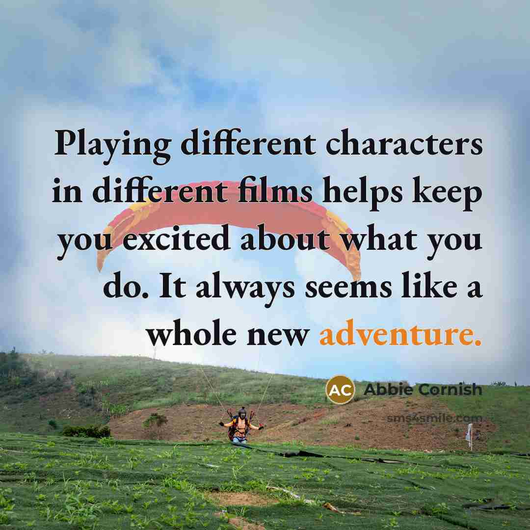 “Playing different characters in different films helps keep you excited about what you do. It always seems like a whole new adventure.” quote by Abbie Cornish