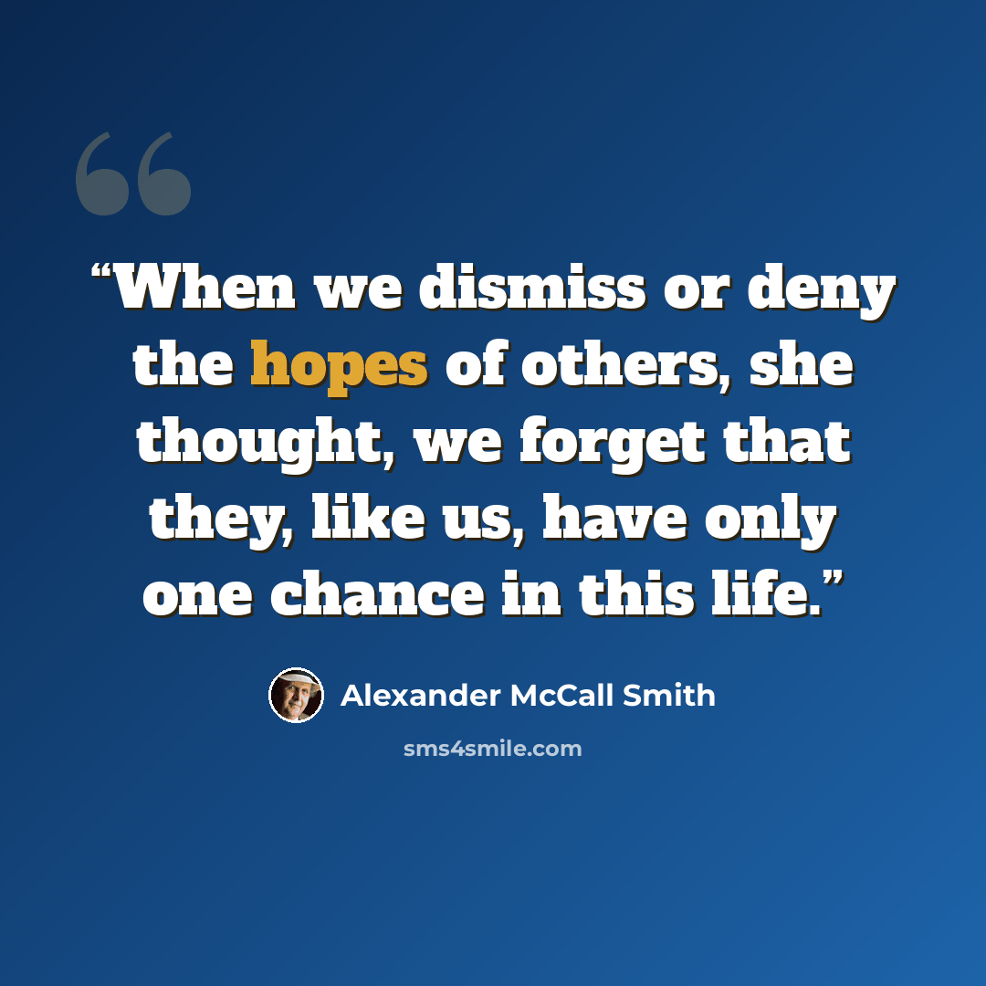 “When we dismiss or deny the hopes of others, she thought, we forget that they, like us, have only one chance in this life.” quote by Alexander McCall Smith