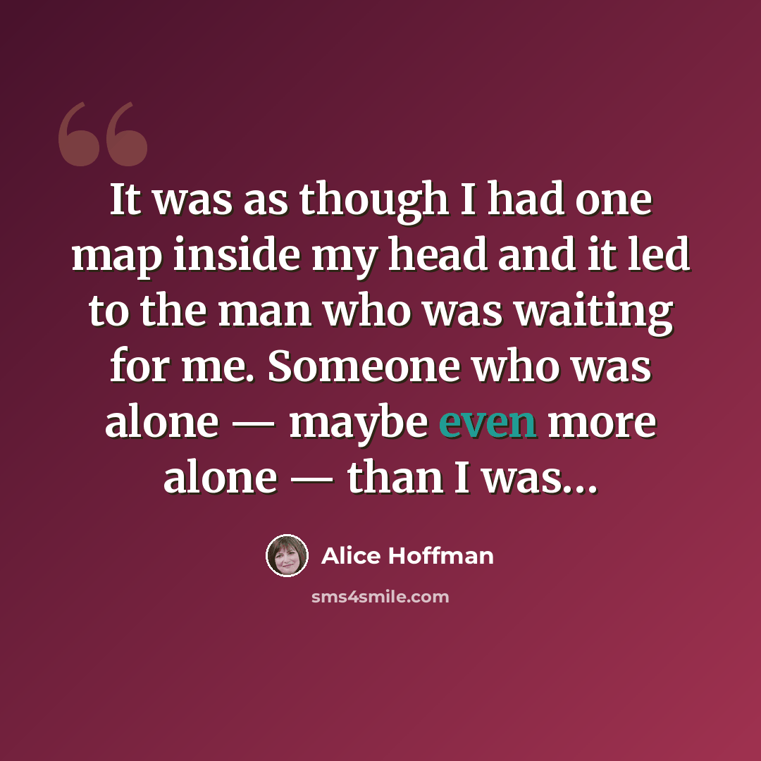 “It was as though I had one map inside my head and it led to the man who was waiting for me. Someone who was alone — maybe even more alone — than I was…” quote by Alice Hoffman