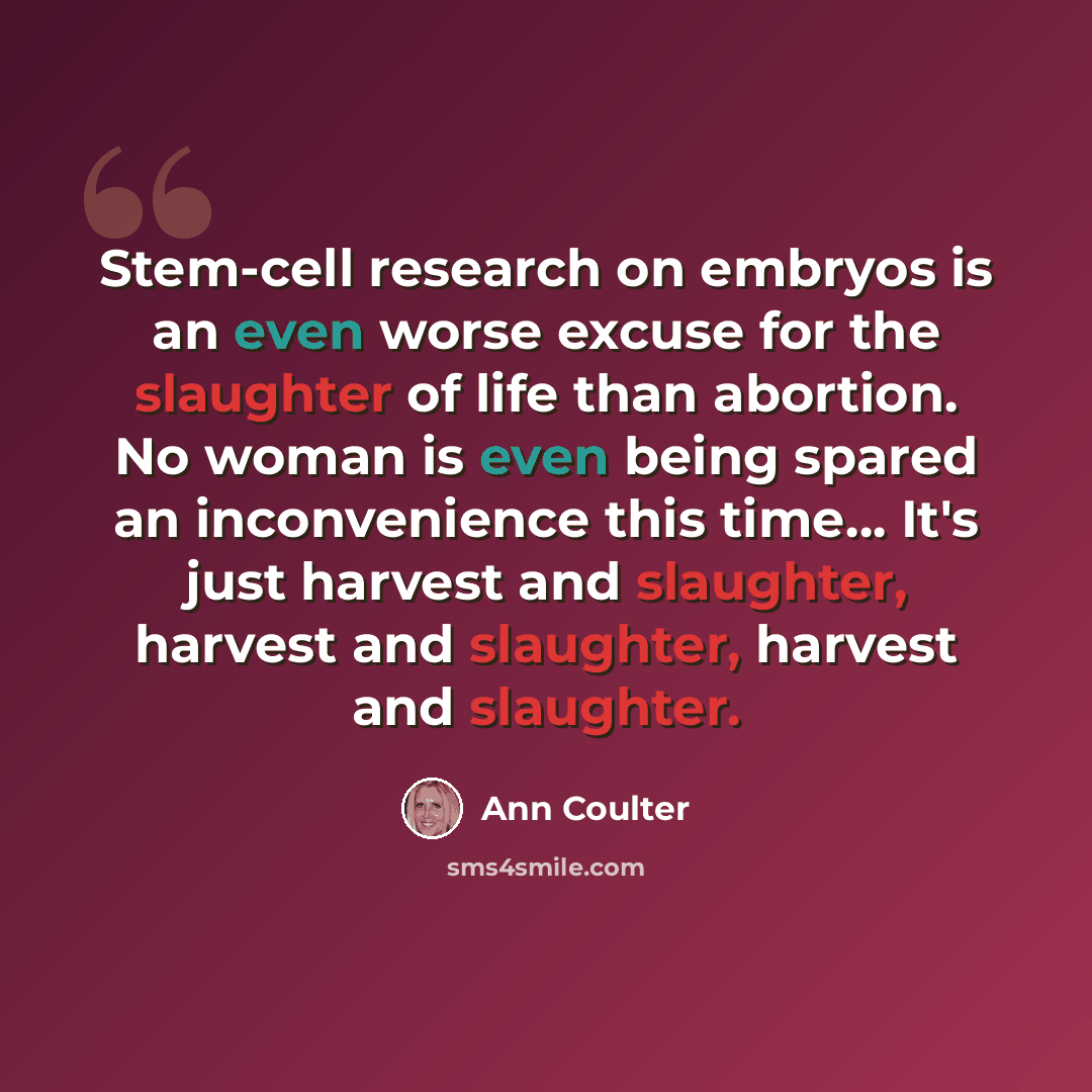 “Stem-cell research on embryos is an even worse excuse for the slaughter of life than abortion. No woman is even being spared an inconvenience this time… It's just harvest and slaughter, harvest and slaughter, harvest and slaughter.” quote by Ann Coulter