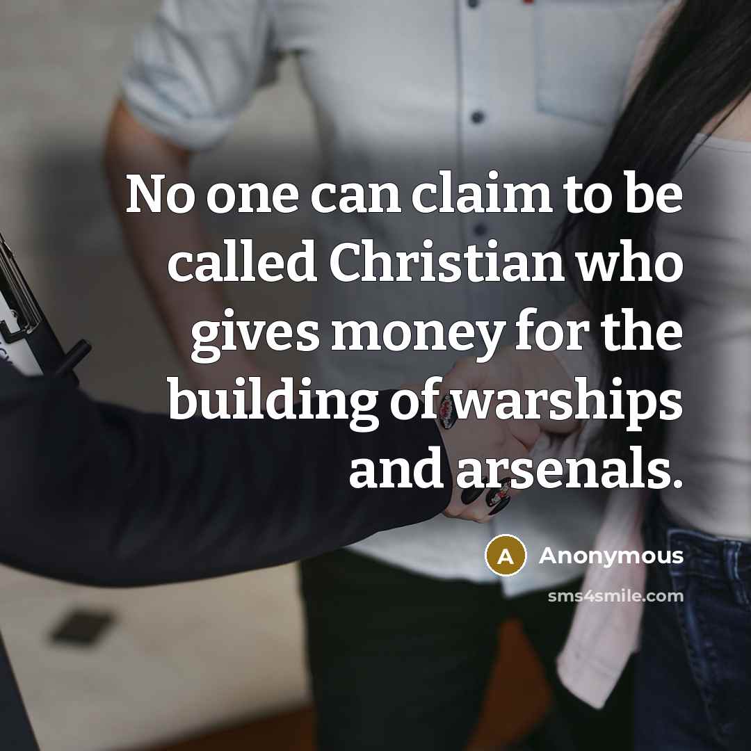 “No one can claim to be called Christian who gives money for the building of warships and arsenals.” quote by Anonymous