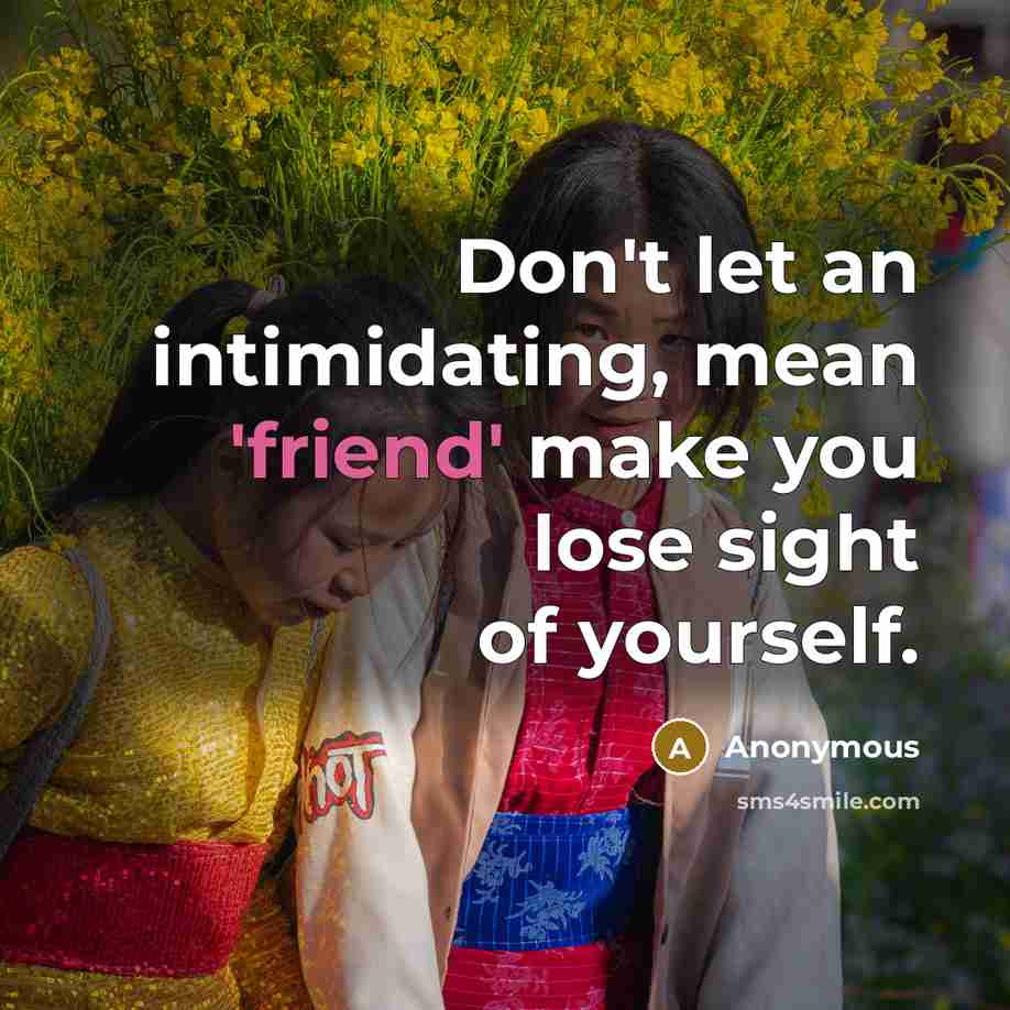 “Don't let an intimidating, mean 'friend' make you lose sight of yourself.” quote by Anonymous