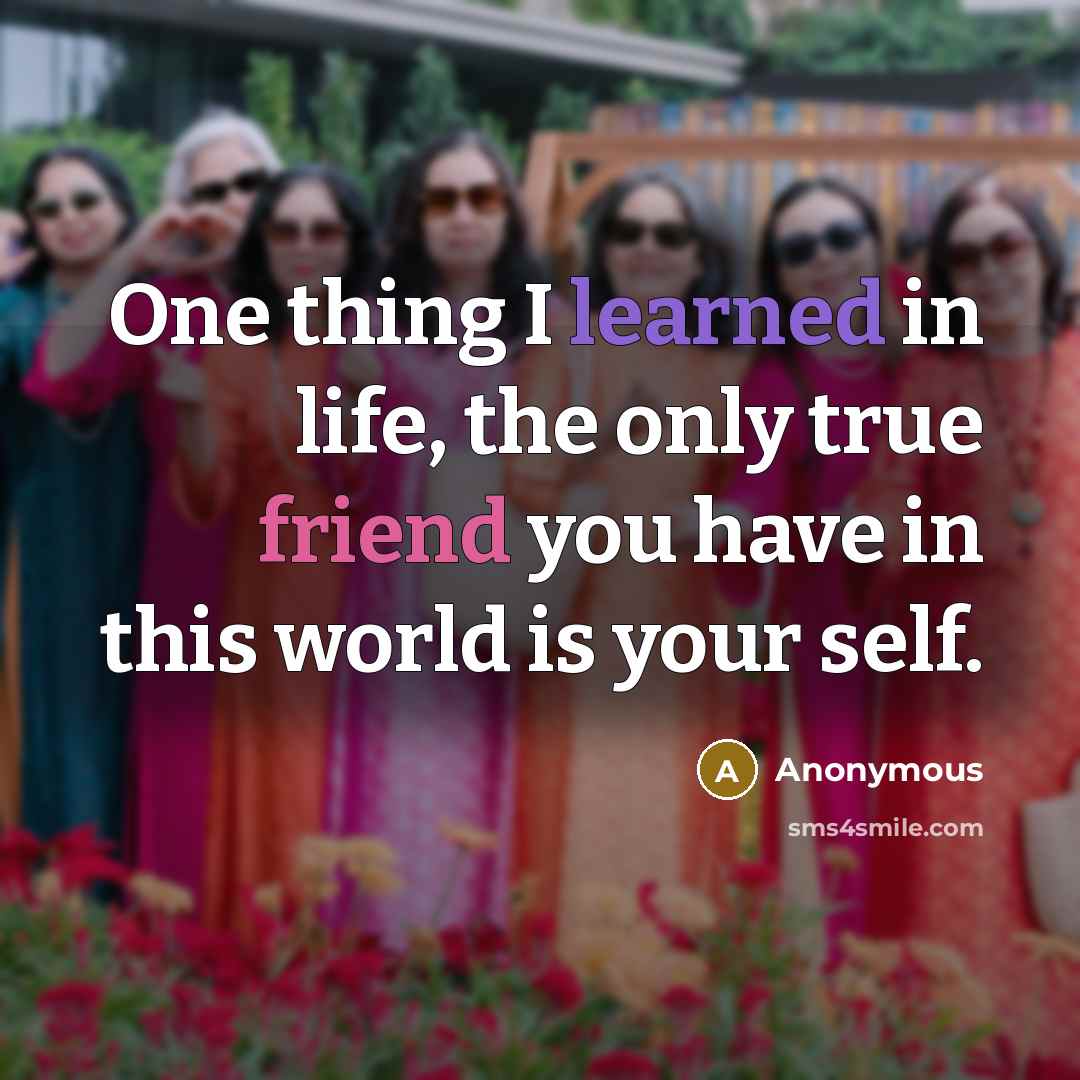 “One thing I learned in life, the only true friend you have in this world is your self.” quote by Anonymous