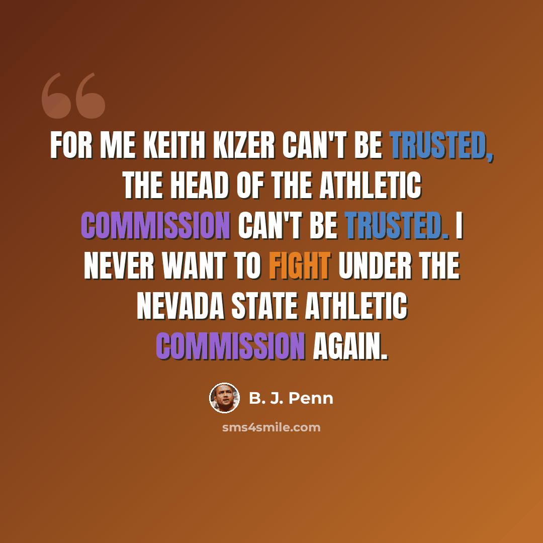 “For me Keith Kizer can't be trusted, the head of the Athletic Commission can't be trusted. I never want to fight under the Nevada State Athletic Commission again.” quote by B. J. Penn