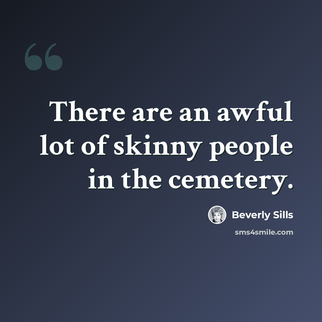 “There are an awful lot of skinny people in the cemetery.” quote by Beverly Sills