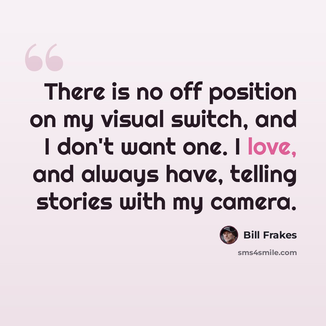 “There is no off position on my visual switch, and I don't want one. I love, and always have, telling stories with my camera.” quote by Bill Frakes