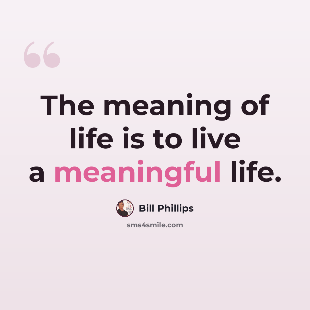“The meaning of life is to live a meaningful life.” quote by Bill Phillips