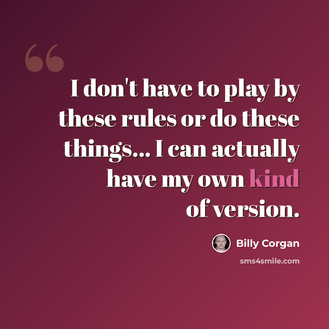 “I don't have to play by these rules or do these things... I can actually have my own kind of version.” quote by Billy Corgan