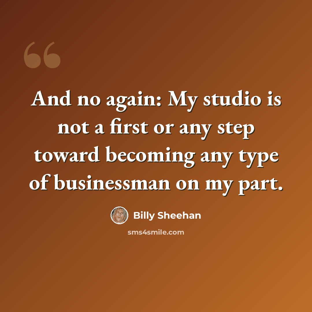 “And no again: My studio is not a first or any step toward becoming any type of businessman on my part.” quote by Billy Sheehan
