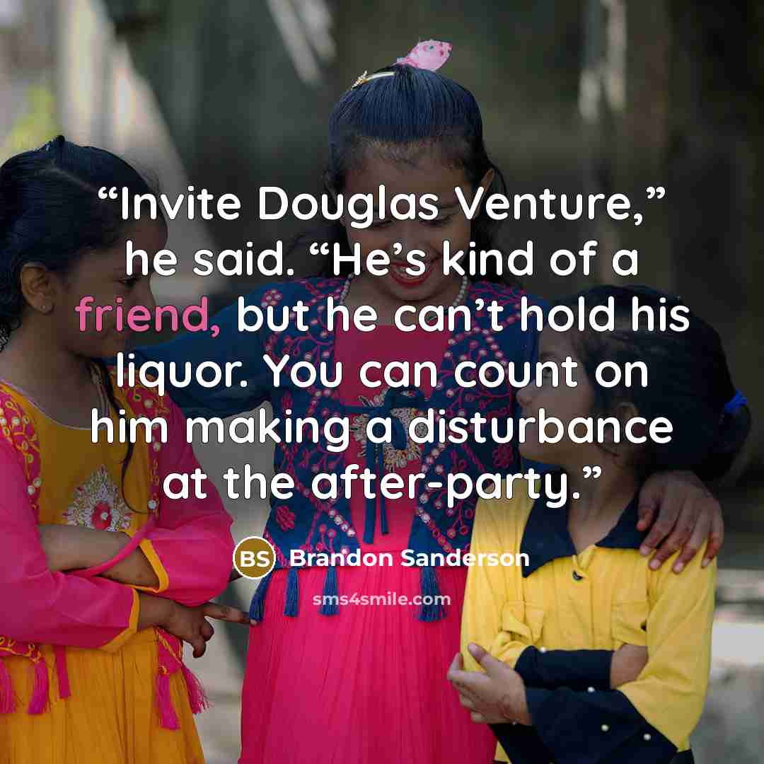 “Invite Douglas Venture,” he said. “He’s kind of a friend, but he can’t hold his liquor. You can count on him making a disturbance at the after-party.” quote by Brandon Sanderson