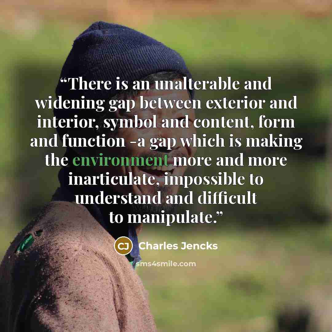 “There is an unalterable and widening gap between exterior and interior, symbol and content, form and function -a gap which is making the environment more and more inarticulate, impossible to understand and difficult to manipulate.” quote by Charles Jencks