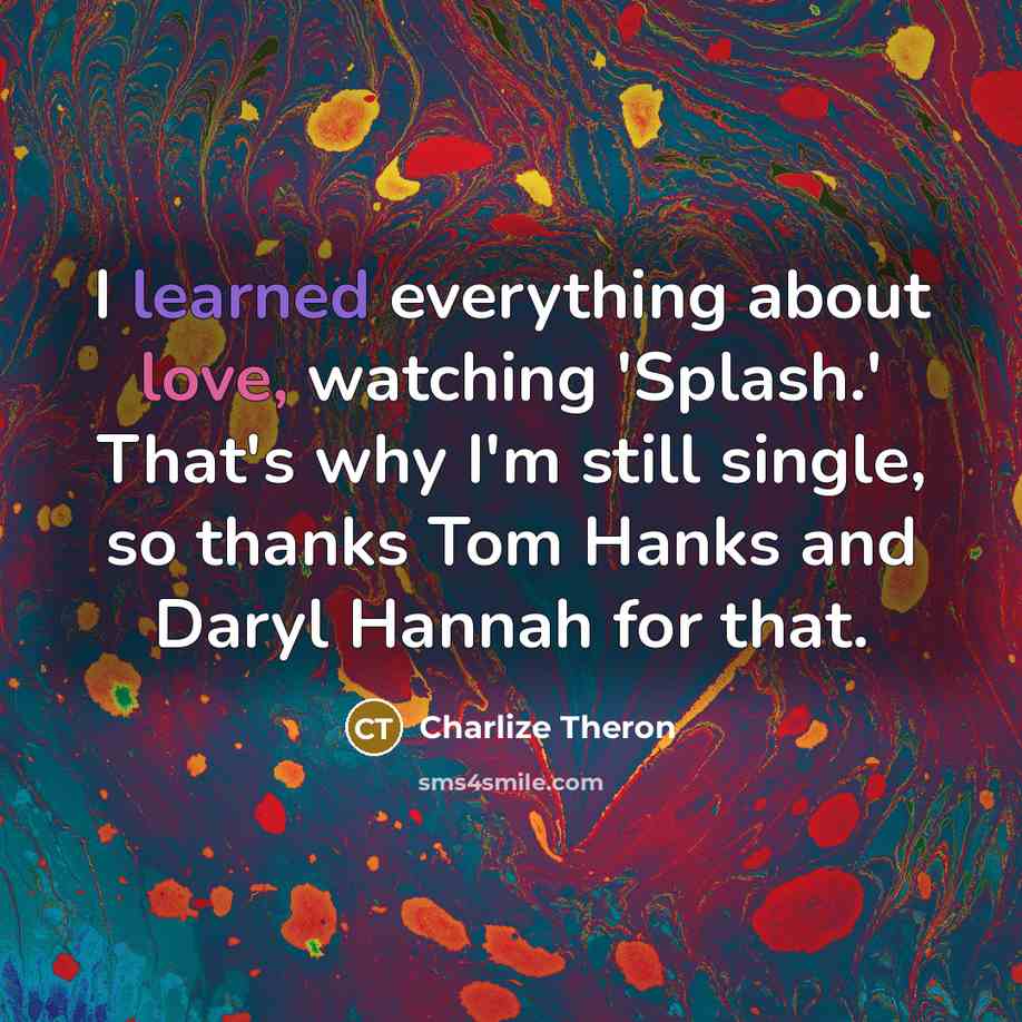 “I learned everything about love, watching 'Splash.' That's why I'm still single, so thanks Tom Hanks and Daryl Hannah for that.” quote by Charlize Theron