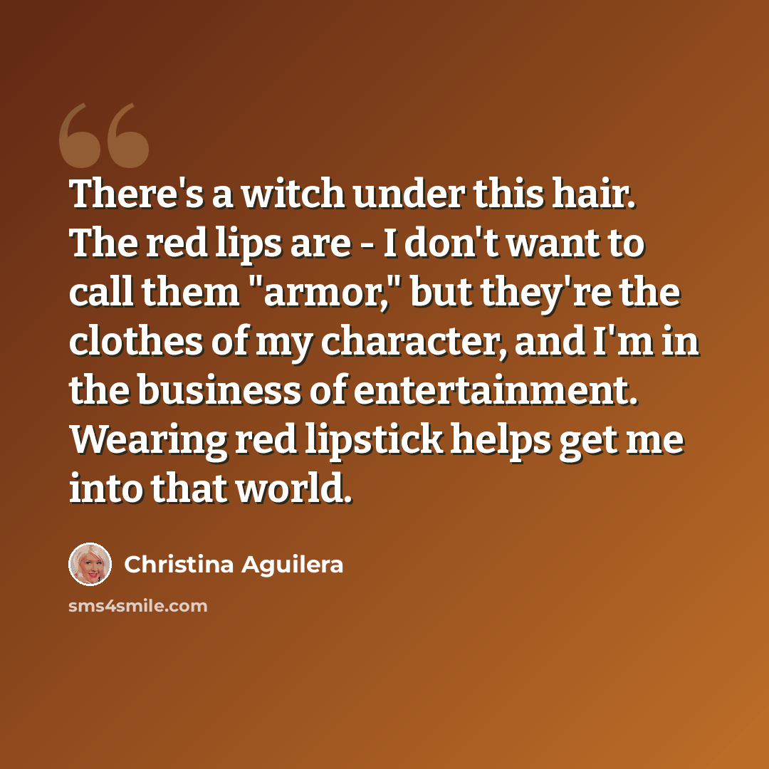“There's a witch under this hair. The red lips are - I don't want to call them "armor," but they're the clothes of my character, and I'm in the business of entertainment. Wearing red lipstick helps get me into that world.” quote by Christina Aguilera