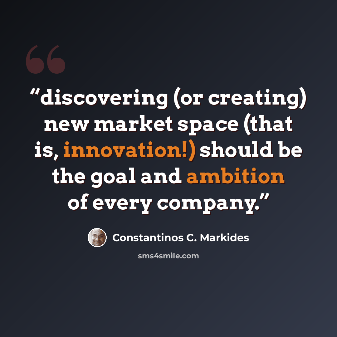 “discovering (or creating) new market space (that is, innovation!) should be the goal and ambition of every company.” quote by Constantinos C. Markides