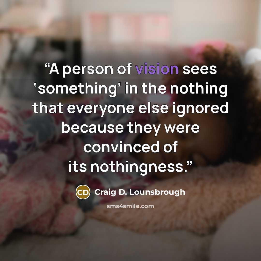 “A person of vision sees ‘something’ in the nothing that everyone else ignored because they were convinced of its nothingness.” quote by Craig D. Lounsbrough