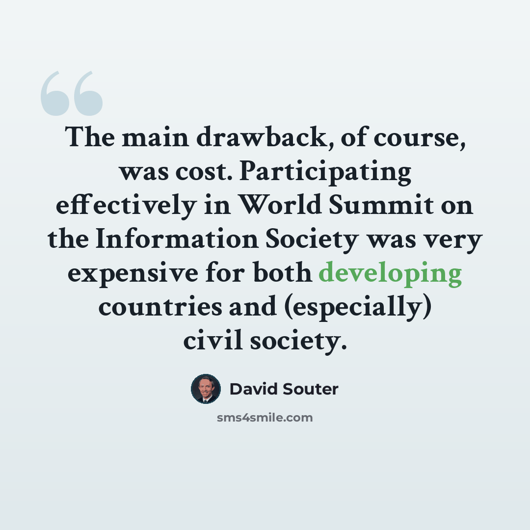 “The main drawback, of course, was cost. Participating effectively in World Summit on the Information Society was very expensive for both developing countries and (especially) civil society.” quote by David Souter