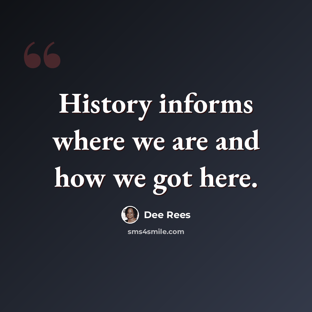 “History informs where we are and how we got here.” quote by Dee Rees