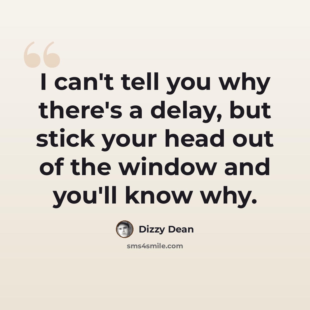 “I can't tell you why there's a delay, but stick your head out of the window and you'll know why.” quote by Dizzy Dean