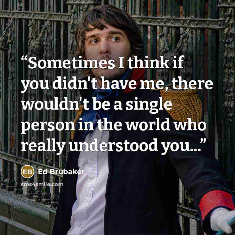 “Sometimes I think if you didn't have me, there wouldn't be a single person in the world who really understood you...” quote by Ed Brubaker