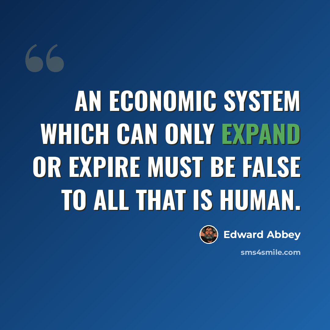 “An economic system which can only expand or expire must be false to all that is human.” quote by Edward Abbey