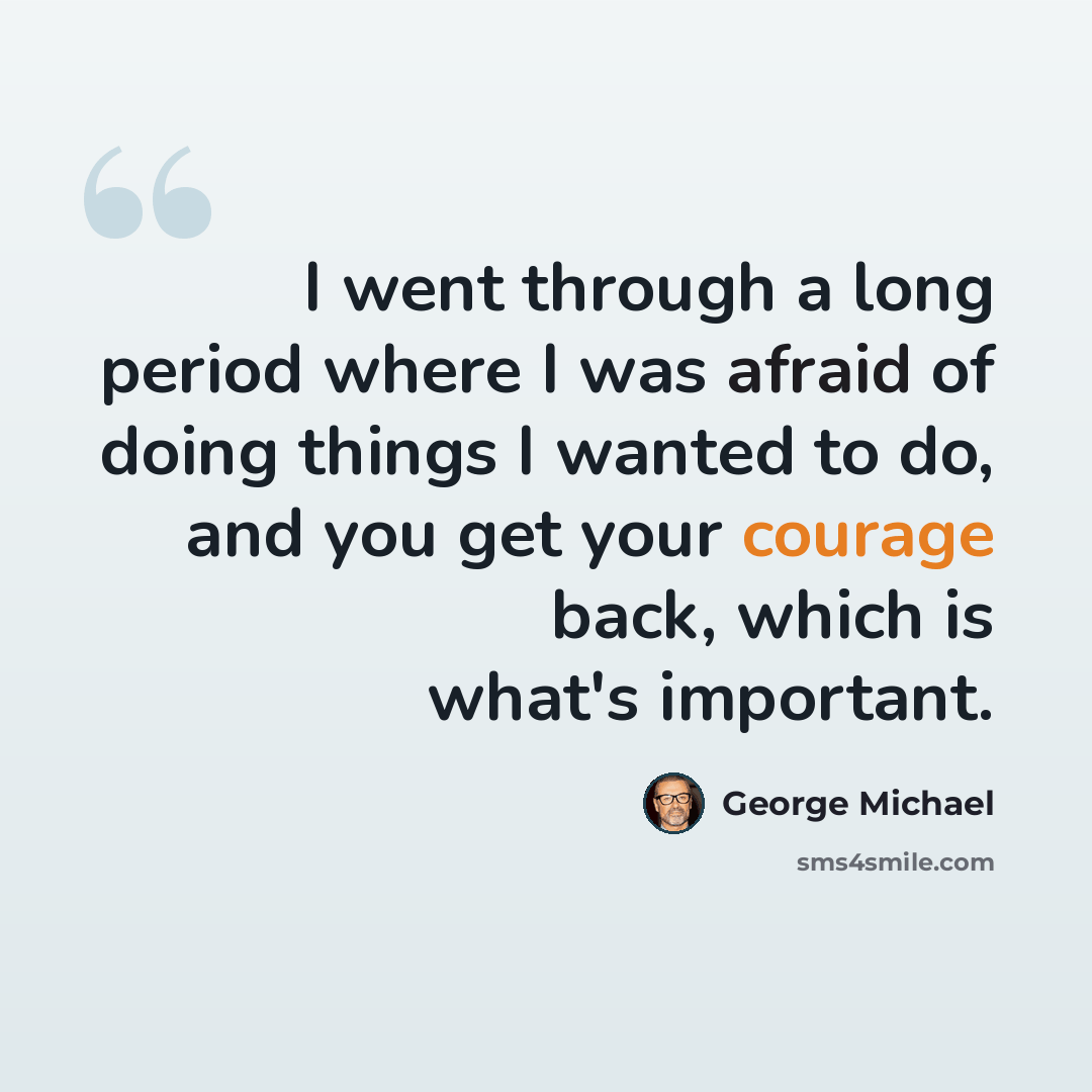 “I went through a long period where I was afraid of doing things I wanted to do, and you get your courage back, which is what's important.” quote by George Michael