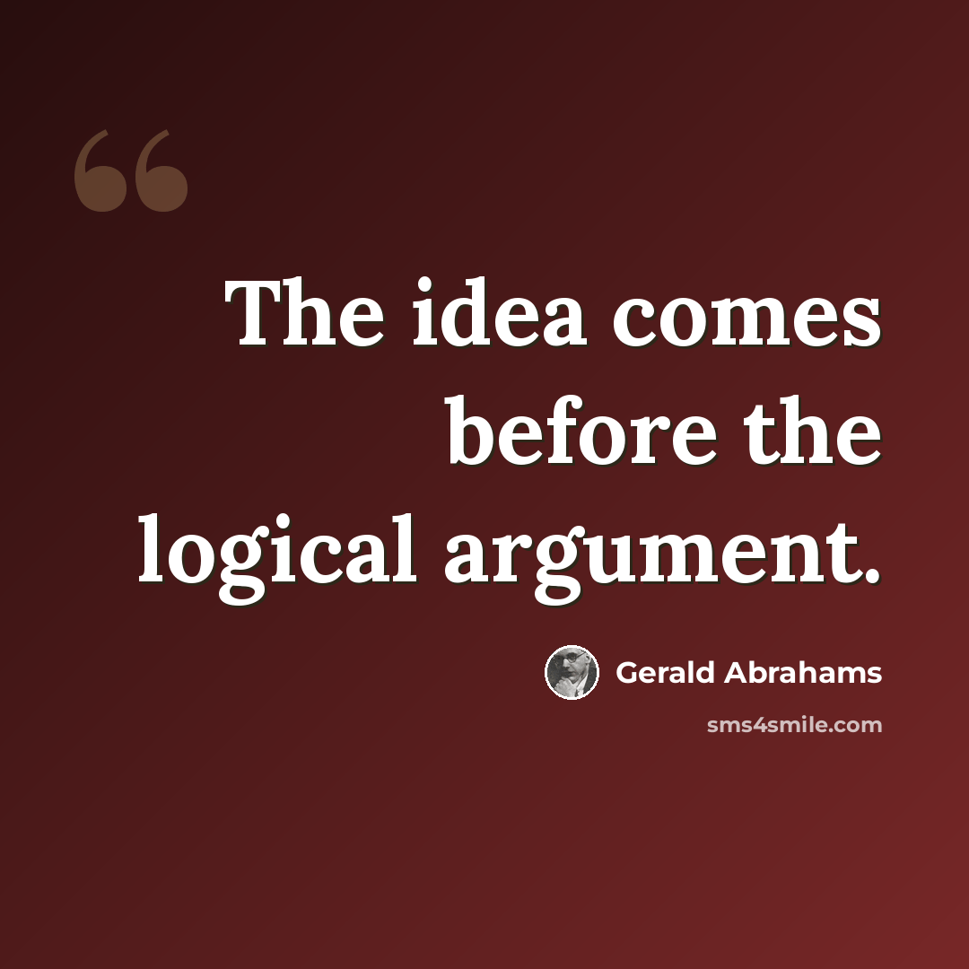 “The idea comes before the logical argument.” quote by Gerald Abrahams