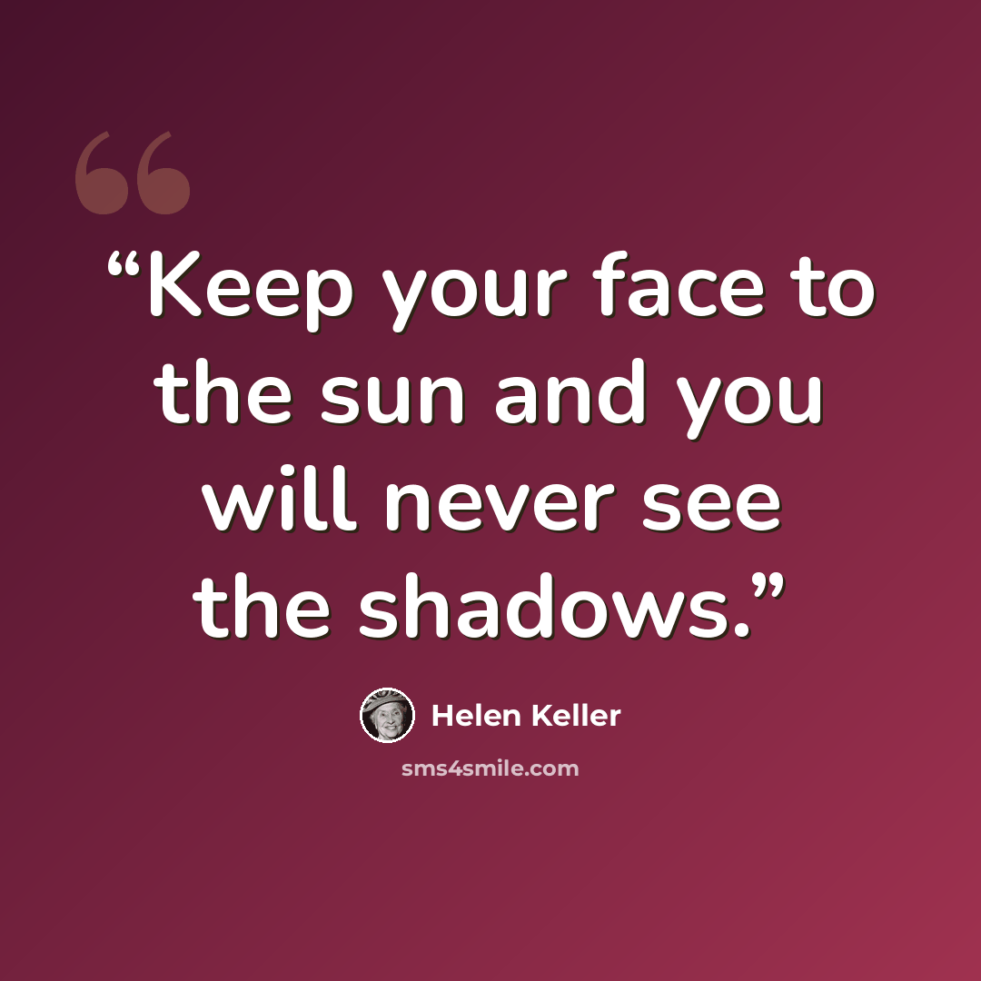 “Keep your face to the sun and you will never see the shadows.” quote by Helen Keller