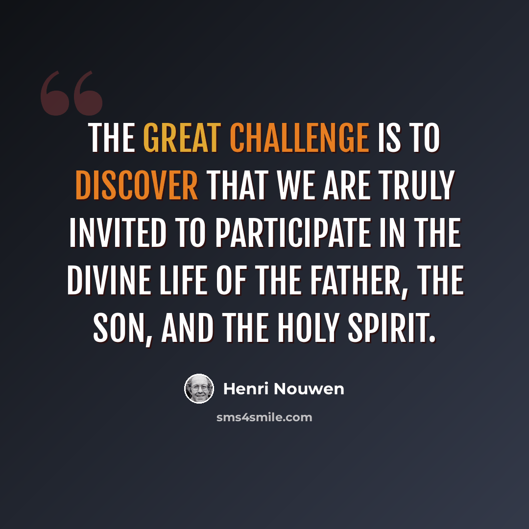 “The great challenge is to discover that we are truly invited to participate in the divine life of the Father, the Son, and the Holy Spirit.” quote by Henri Nouwen