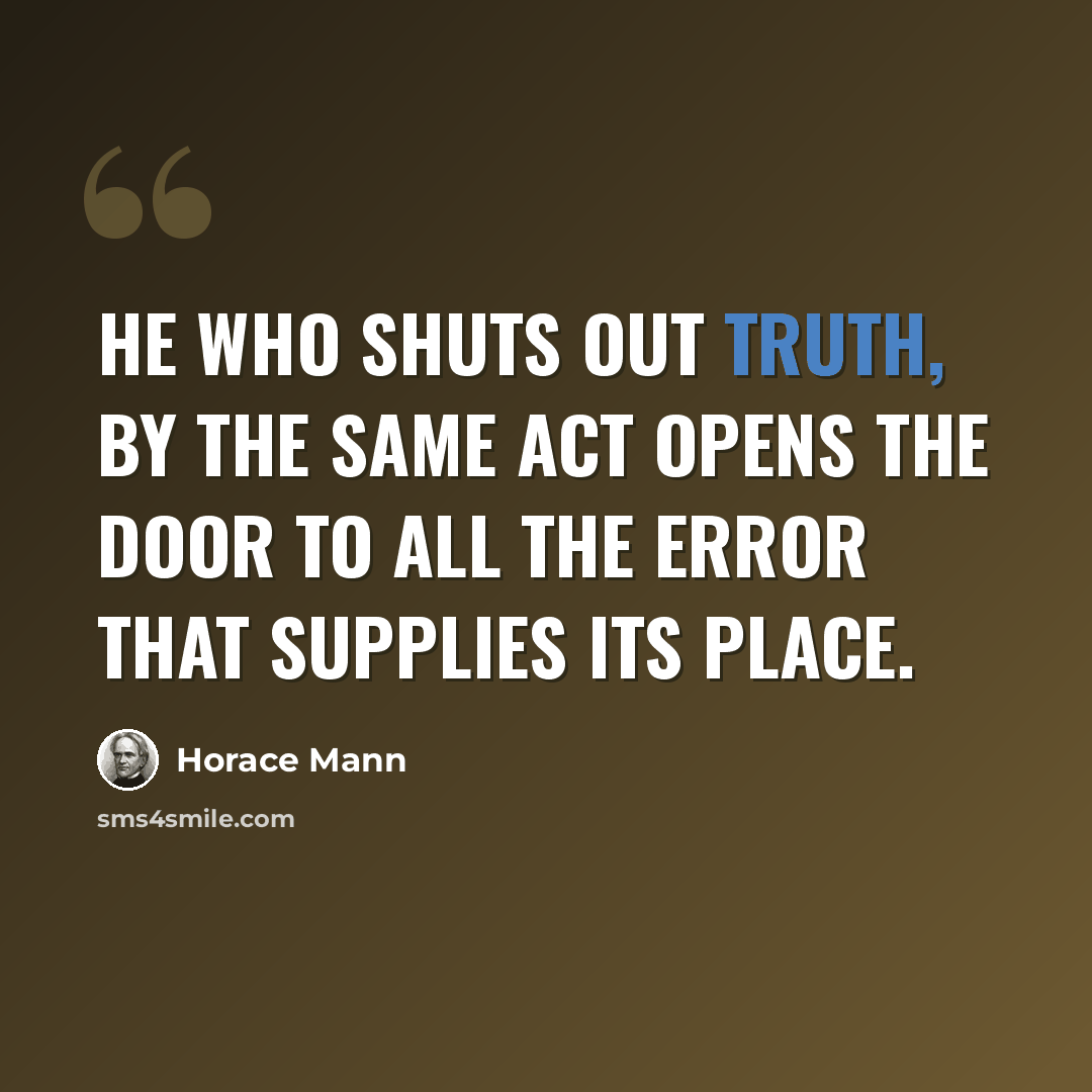 “He who shuts out truth, by the same act opens the door to all the error that supplies its place.” quote by Horace Mann