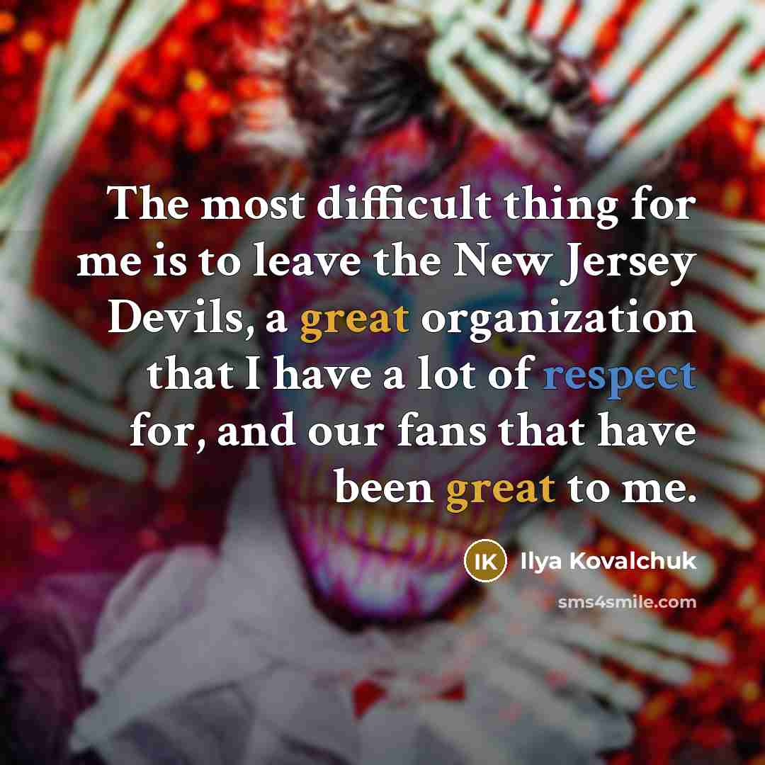 “The most difficult thing for me is to leave the New Jersey Devils, a great organization that I have a lot of respect for, and our fans that have been great to me.” quote by Ilya Kovalchuk