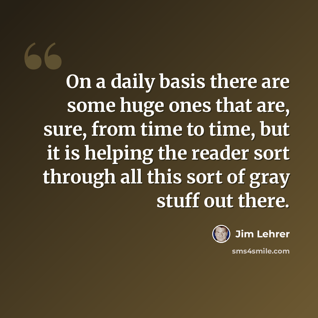 “On a daily basis there are some huge ones that are, sure, from time to time, but it is helping the reader sort through all this sort of gray stuff out there.” quote by Jim Lehrer