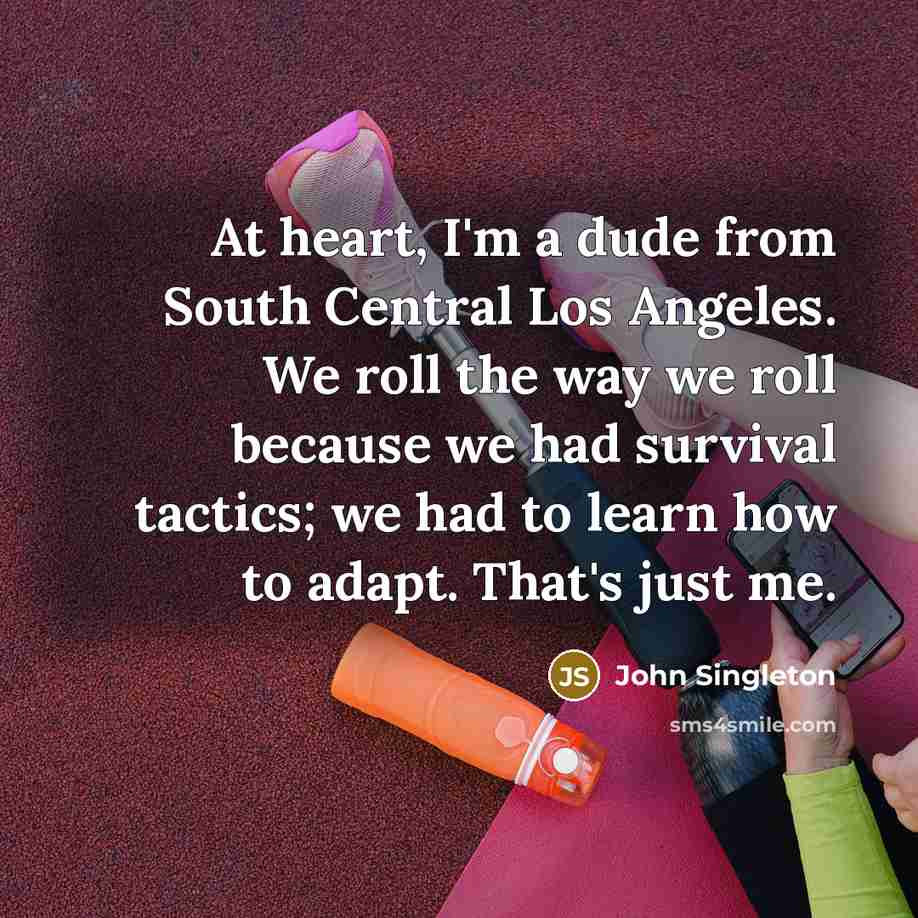 “At heart, I'm a dude from South Central Los Angeles. We roll the way we roll because we had survival tactics; we had to learn how to adapt. That's just me.” quote by John Singleton