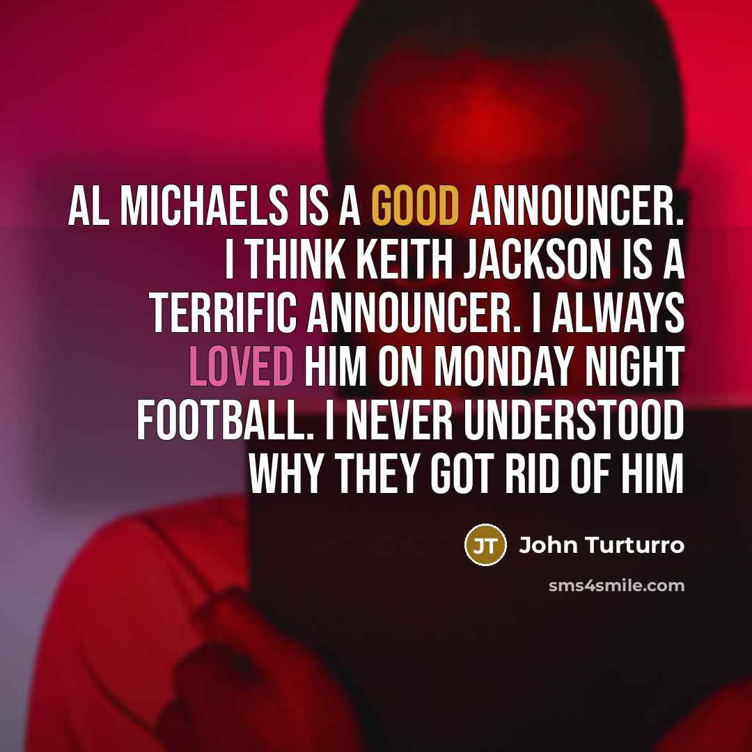 “Al Michaels is a good announcer. I think Keith Jackson is a terrific announcer. I always loved him on Monday Night Football. I never understood why they got rid of him” quote by John Turturro
