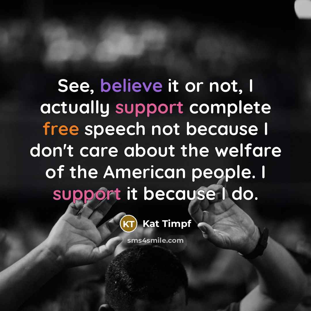 “See, believe it or not, I actually support complete free speech not because I don't care about the welfare of the American people. I support it because I do.” quote by Kat Timpf