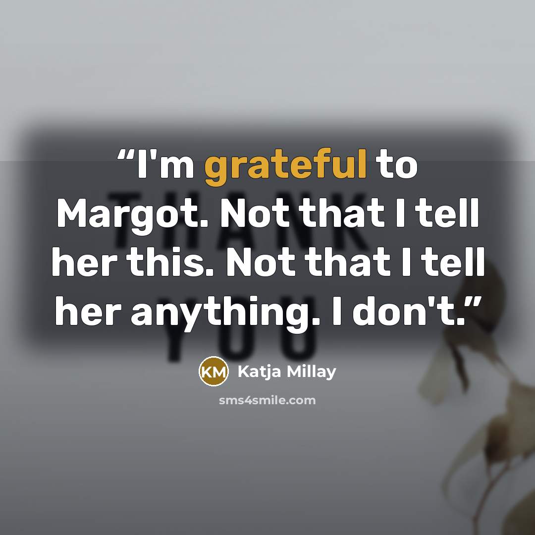 “I'm grateful to Margot. Not that I tell her this. Not that I tell her anything. I don't.” quote by Katja Millay