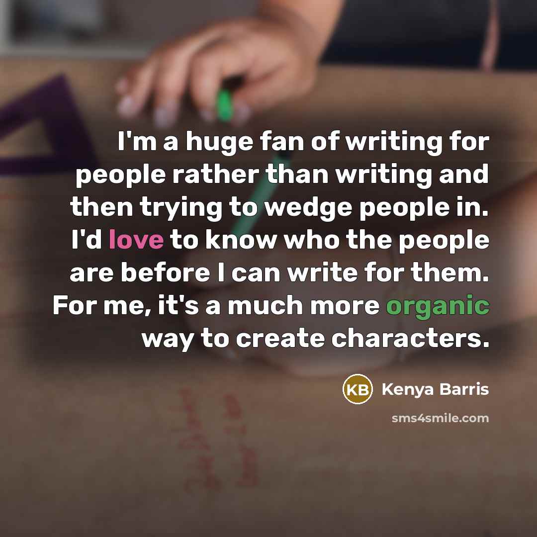 “I'm a huge fan of writing for people rather than writing and then trying to wedge people in. I'd love to know who the people are before I can write for them. For me, it's a much more organic way to create characters.” quote by Kenya Barris