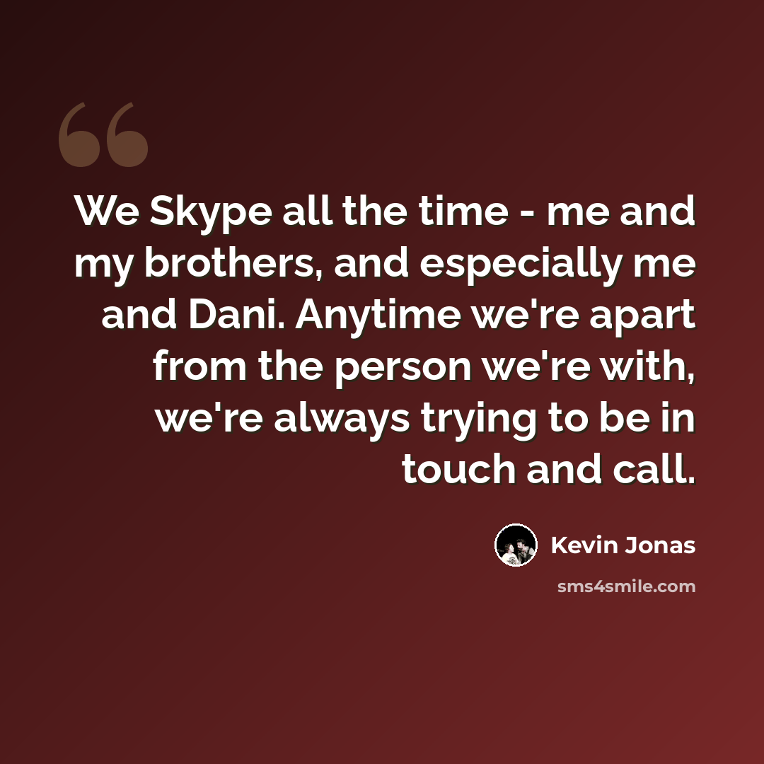 “We Skype all the time - me and my brothers, and especially me and Dani. Anytime we're apart from the person we're with, we're always trying to be in touch and call.” quote by Kevin Jonas