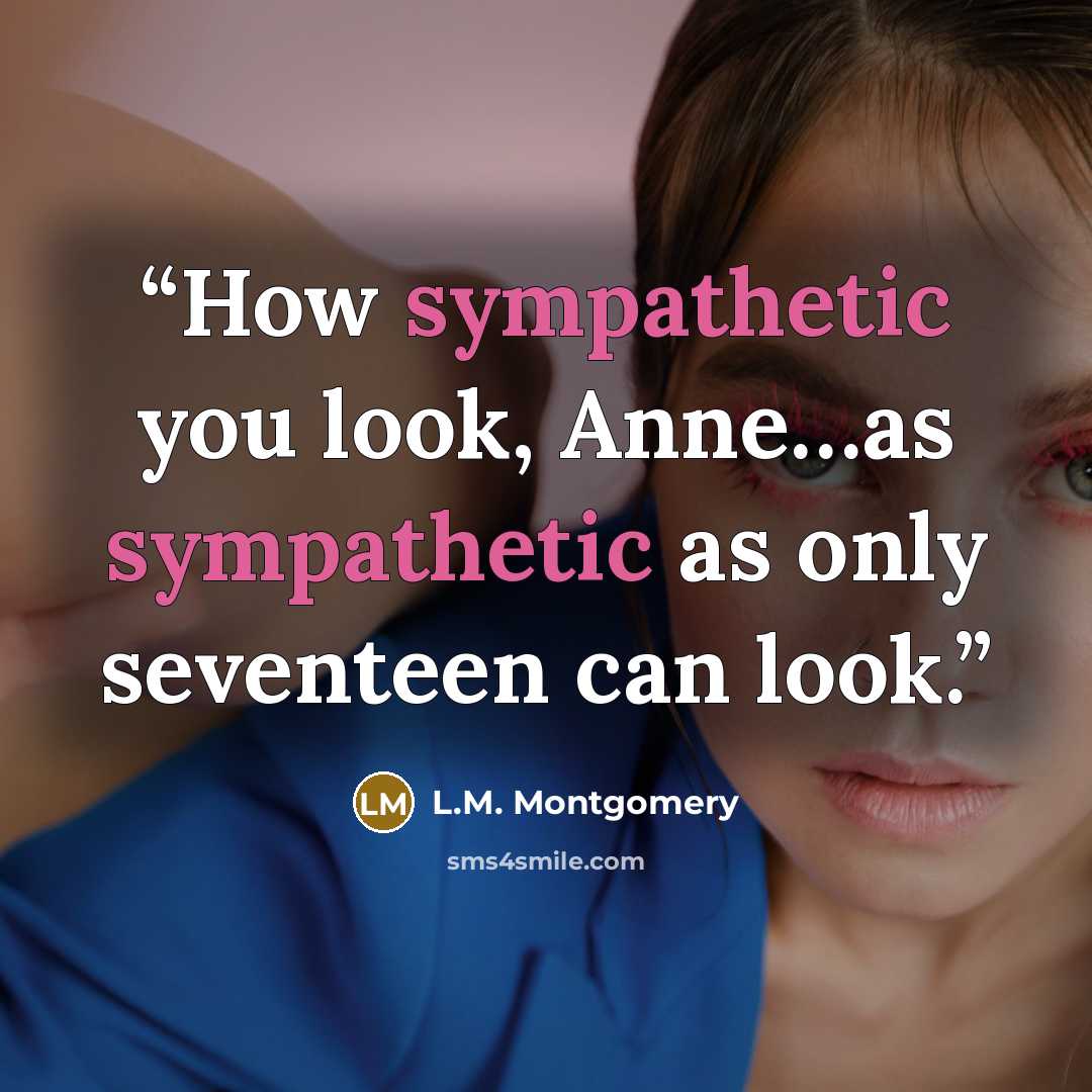 “How sympathetic you look, Anne…as sympathetic as only seventeen can look.” quote by L.M. Montgomery