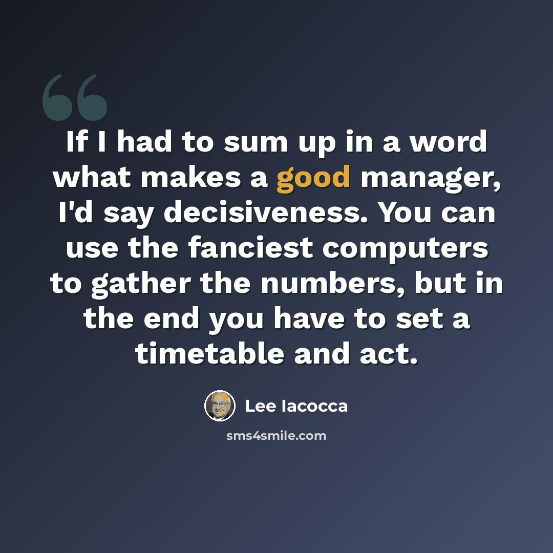 “If I had to sum up in a word what makes a good manager, I'd say decisiveness. You can use the fanciest computers to gather the numbers, but in the end you have to set a timetable and act.” quote by Lee Iacocca