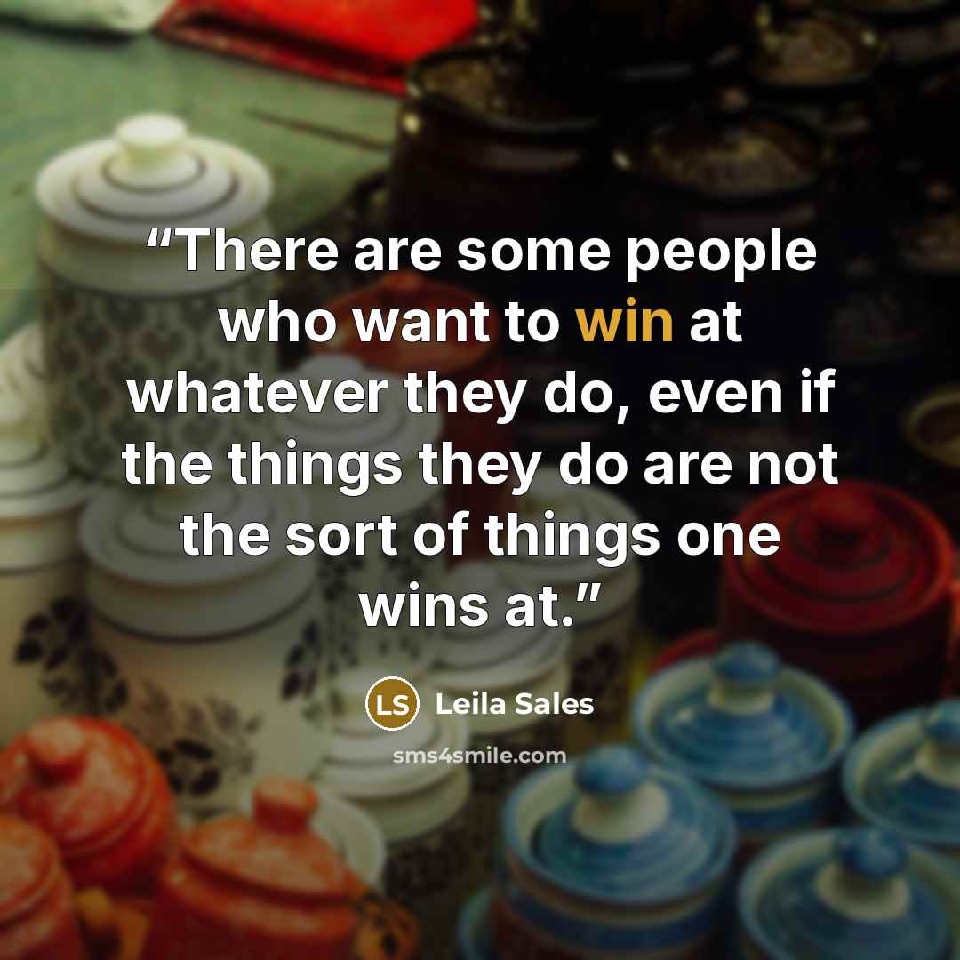 “There are some people who want to win at whatever they do, even if the things they do are not the sort of things one wins at.” quote by Leila Sales
