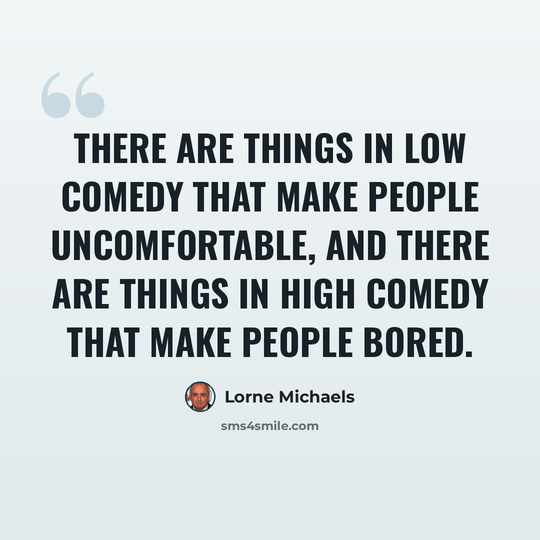 “There are things in low comedy that make people uncomfortable, and there are things in high comedy that make people bored.” quote by Lorne Michaels