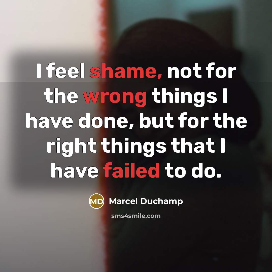 “I feel shame, not for the wrong things I have done, but for the right things that I have failed to do.” quote by Marcel Duchamp