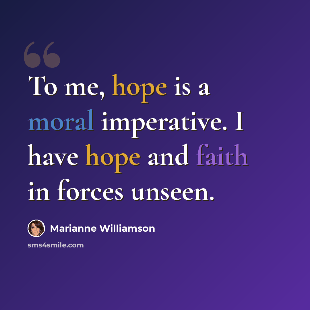 “To me, hope is a moral imperative. I have hope and faith in forces unseen.” quote by Marianne Williamson
