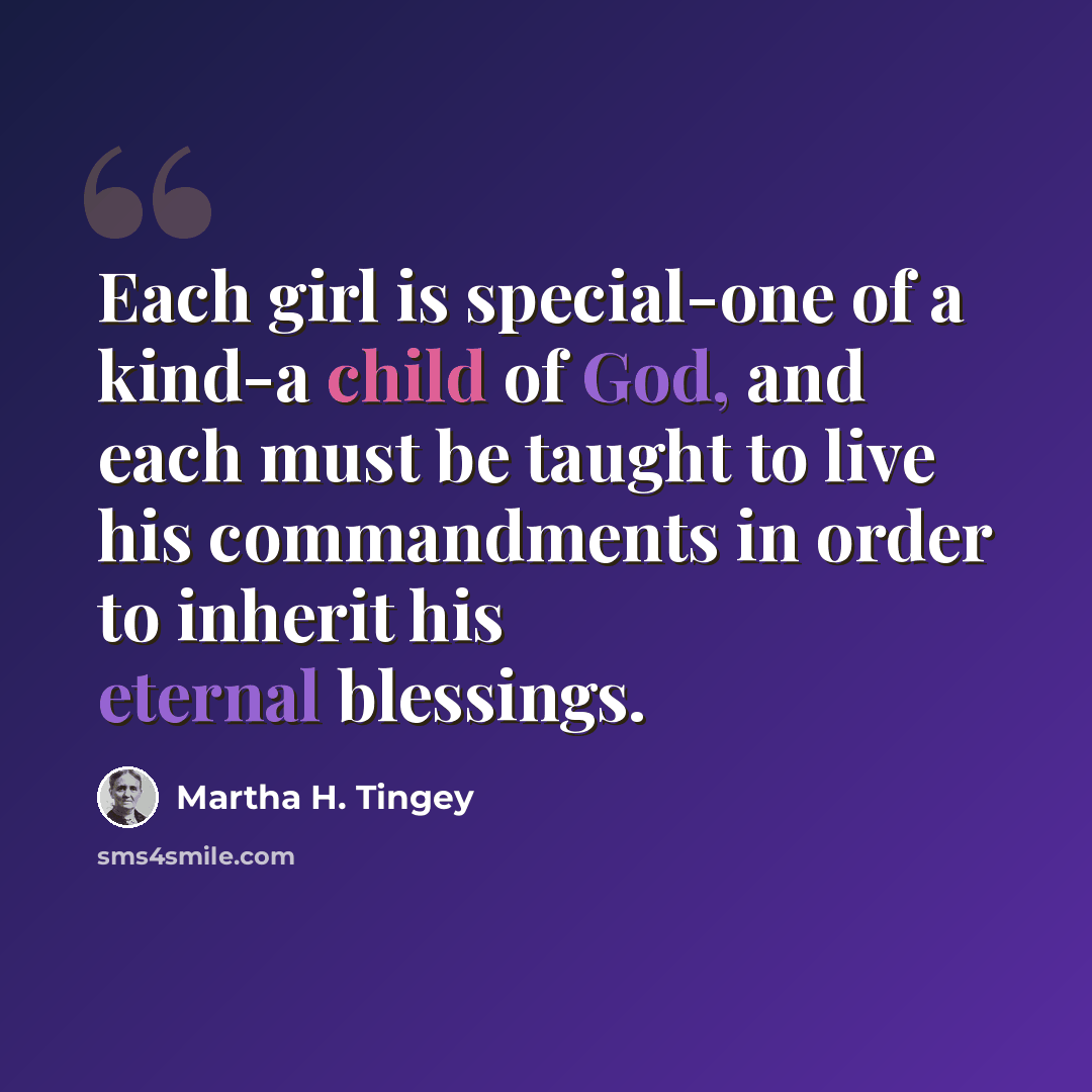 “Each girl is special-one of a kind-a child of God, and each must be taught to live his commandments in order to inherit his eternal blessings.” quote by Martha H. Tingey